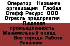 Оператор › Название организации ­ Глобал Стафф Ресурс, ООО › Отрасль предприятия ­ Пищевая промышленность › Минимальный оклад ­ 25 000 - Все города Работа » Вакансии   . Мурманская обл.,Оленегорск г.